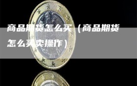 商品期货怎么买（商品期货怎么买卖操作）