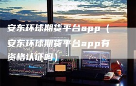 安东环球期货平台app（安东环球期货平台app有资格认证吗）