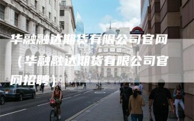 华融融达期货有限公司官网（华融融达期货有限公司官网招聘）