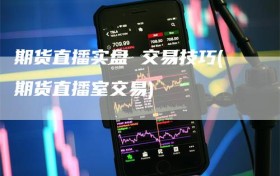 期货直播实盘 交易技巧(期货直播室交易)