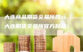 大连商品期货交易所腾云（大连期货交易所官方网站）