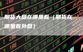 期货大盘在哪里看（期货在哪里看外盘）