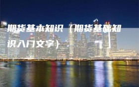 期货基本知识（期货基础知识入门文字）
