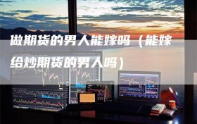 做期货的男人能嫁吗（能嫁给炒期货的男人吗）