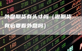 外盘期货有头寸吗（做期货有必要看外盘吗）