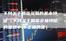 下列关于期货交易的基本特征（下列关于期货交易特征的描述中,不正确的是）