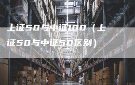 上证50与中证100（上证50与中证50区别）