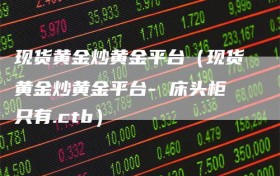 现货黄金炒黄金平台（现货黄金炒黄金平台- 床头柜只有.ctb）