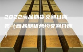 2022商品期货交割日期表（商品期货合约交割日期）