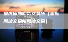 国内原油期货交易所（国际原油交易所原油交易）