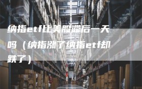 纳指etf比美股滞后一天吗（纳指涨了纳指etf却跌了）