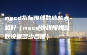 macd指标慢线数值越大越好（macd快线慢线参数设置多少合适）