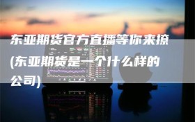 东亚期货官方直播等你来撩(东亚期货是一个什么样的公司)