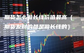 期货怎么做长线价值最高（期货发财的都是做长线的）