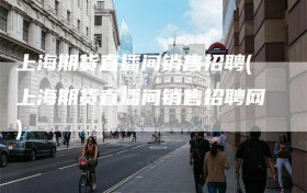 上海期货直播间销售招聘(上海期货直播间销售招聘网)