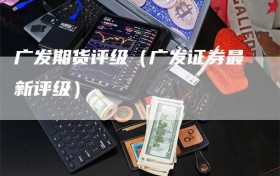 广发期货评级（广发证券最新评级）