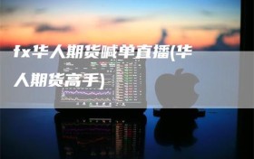 fx华人期货喊单直播(华人期货高手)