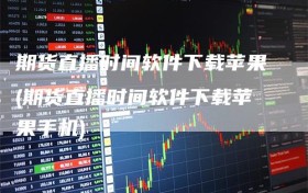 期货直播时间软件下载苹果(期货直播时间软件下载苹果手机)