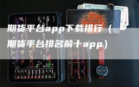 期货平台app下载排行（期货平台排名前十app）