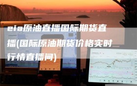eia原油直播国际期货直播(国际原油期货价格实时行情直播间)