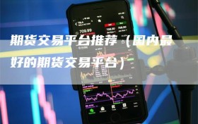 期货交易平台推荐（国内最好的期货交易平台）