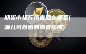 期货市场行情直播在哪看(哪儿可以看期货直播间)