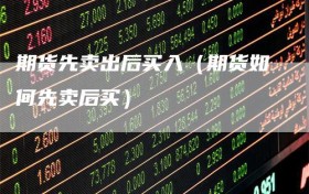 期货先卖出后买入（期货如何先卖后买）
