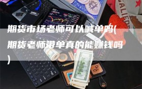 期货市场老师可以喊单吗(期货老师带单真的能赚钱吗)