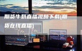 期货牛奶直播视频下载(期货在线直播)