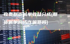 收费期货喊单收益分成(期货喊单构成诈骗罪吗)