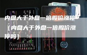 内盘大于外盘一倍股价涨停（内盘大于外盘一倍股价涨停吗）