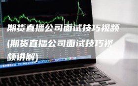 期货直播公司面试技巧视频(期货直播公司面试技巧视频讲解)