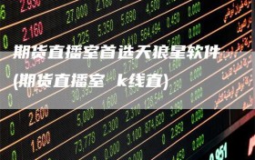 期货直播室首选天狼星软件(期货直播室 k线直)