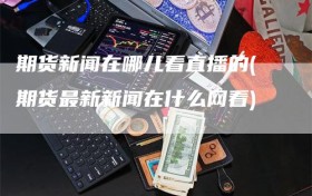 期货新闻在哪儿看直播的(期货最新新闻在什么网看)