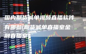 国内期货喊单视频直播软件有哪些(期货喊单直播室金融直播室)