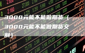 3000元能不能做期货（3000元能不能做期货交割）