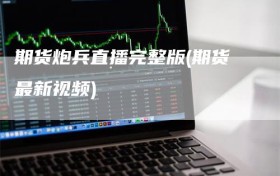 期货炮兵直播完整版(期货最新视频)