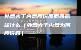 外盘大于内盘股价反而跌意味什么（外盘大于内盘为何股价跌）