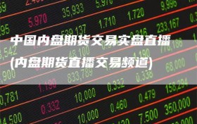中国内盘期货交易实盘直播(内盘期货直播交易频道)