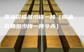 原油价格多少钱一吨（原油价格多少钱一吨今天）