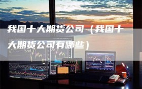 我国十大期货公司（我国十大期货公司有哪些）