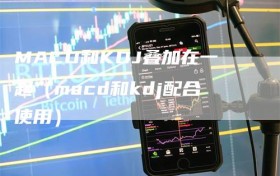 MACD和KDJ叠加在一起（macd和kdj配合使用）