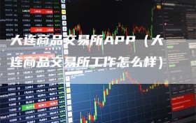 大连商品交易所APP（大连商品交易所工作怎么样）