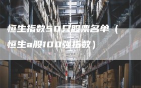 恒生指数50只股票名单（恒生a股100强指数）