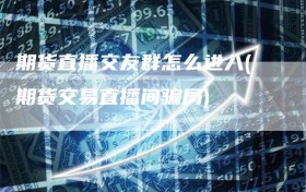 期货直播交友群怎么进入(期货交易直播间骗局)