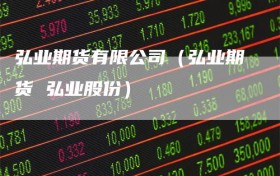 弘业期货有限公司（弘业期货 弘业股份）