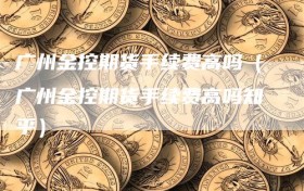 广州金控期货手续费高吗（广州金控期货手续费高吗知乎）