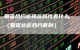 期货合约近强远弱代表什么（期货远近合约套利）