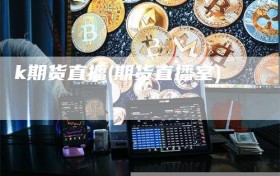 k期货直播(期货直播室)