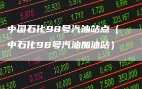 中国石化98号汽油站点（中石化98号汽油加油站）